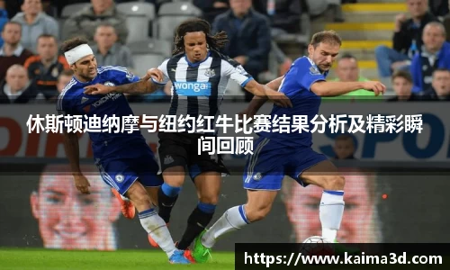 休斯顿迪纳摩与纽约红牛比赛结果分析及精彩瞬间回顾